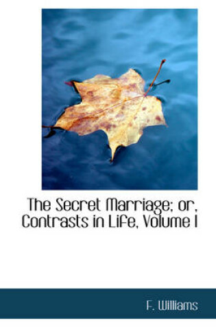 Cover of The Secret Marriage; Or, Contrasts in Life, Volume I