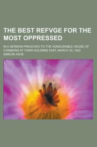 Cover of The Best Refvge for the Most Oppressed; In a Sermon Preached to the Honourable House of Commons at Their Solemne Fast, March 30, 1642