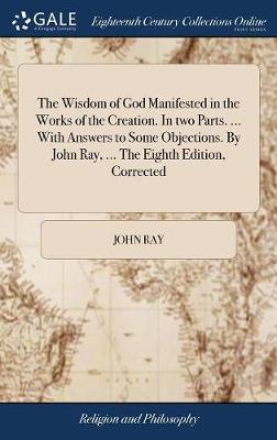 Book cover for The Wisdom of God Manifested in the Works of the Creation. in Two Parts. ... with Answers to Some Objections. by John Ray, ... the Eighth Edition, Corrected