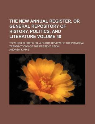 Book cover for The New Annual Register, or General Repository of History, Politics, and Literature Volume 40; To Which Is Prefixed, a Short Review of the Principal Transactions of the Present Reign