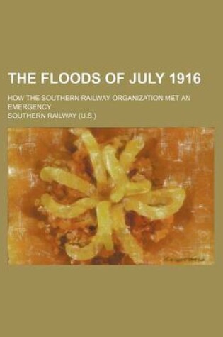 Cover of The Floods of July 1916; How the Southern Railway Organization Met an Emergency