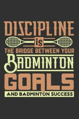 Cover of Discipline Is The Bridge Between Your Badminton Goals And Badminton Success