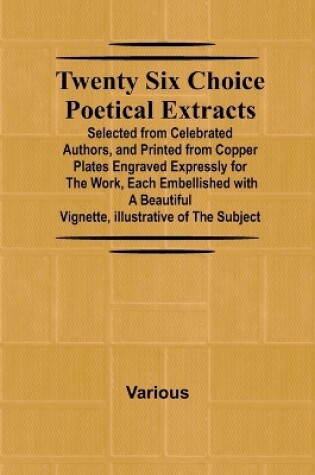 Cover of Twenty Six Choice Poetical Extracts Selected from Celebrated Authors, and Printed from Copper Plates Engraved Expressly for the Work, Each Embellished with a Beautiful Vignette, Illustrative of the Subject