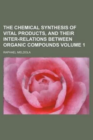 Cover of The Chemical Synthesis of Vital Products, and Their Inter-Relations Between Organic Compounds Volume 1