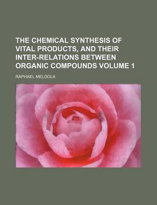 Book cover for The Chemical Synthesis of Vital Products, and Their Inter-Relations Between Organic Compounds Volume 1