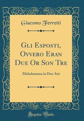 Book cover for Gli Esposti, Ovvero Eran Due Or Son Tre: Melodramma in Due Atti (Classic Reprint)