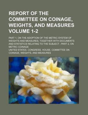 Book cover for Report of the Committee on Coinage, Weights, and Measures; Part 1, on the Adoption of the Metric System of Weights and Measures, Together with Documen