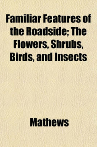 Cover of Familiar Features of the Roadside; The Flowers, Shrubs, Birds, and Insects