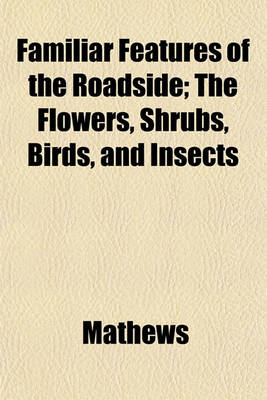 Book cover for Familiar Features of the Roadside; The Flowers, Shrubs, Birds, and Insects