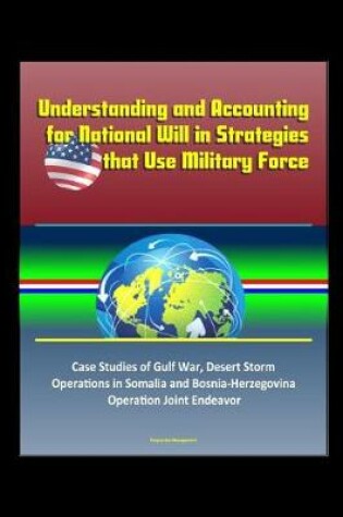 Cover of Understanding and Accounting for National Will in Strategies that Use Military Force - Case Studies of Gulf War, Desert Storm, Operations in Somalia and Bosnia-Herzegovina, Operation Joint Endeavor