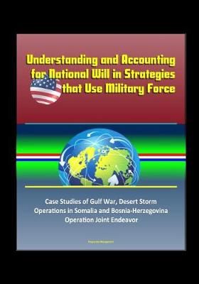 Book cover for Understanding and Accounting for National Will in Strategies that Use Military Force - Case Studies of Gulf War, Desert Storm, Operations in Somalia and Bosnia-Herzegovina, Operation Joint Endeavor