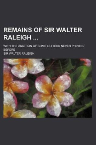 Cover of Remains of Sir Walter Raleigh; With the Addition of Some Letters Never Printed Before