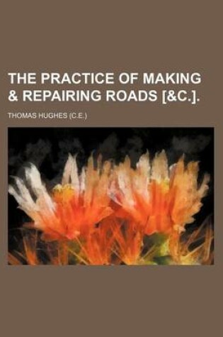 Cover of The Practice of Making & Repairing Roads [&C.].