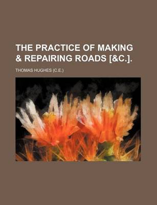 Book cover for The Practice of Making & Repairing Roads [&C.].