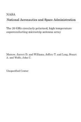 Cover of The 20 Ghz Circularly Polarized, High Temperature Superconducting Microstrip Antenna Array