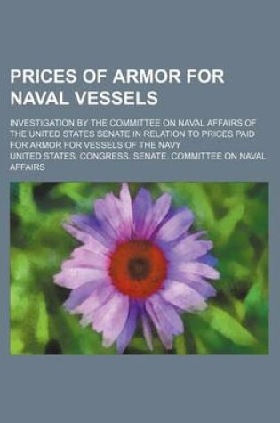 Cover of Prices of Armor for Naval Vessels; Investigation by the Committee on Naval Affairs of the United States Senate in Relation to Prices Paid for Armor for Vessels of the Navy