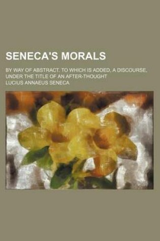 Cover of Seneca's Morals (Volume 2); By Way of Abstract. to Which Is Added, a Discourse, Under the Title of an After-Thought