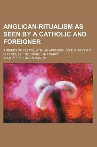 Cover of Anglican-Ritualism as Seen by a Catholic and Foreigner; A Series of Essays, with an Appendix, on the Present Position of the Church in France