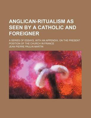 Book cover for Anglican-Ritualism as Seen by a Catholic and Foreigner; A Series of Essays, with an Appendix, on the Present Position of the Church in France