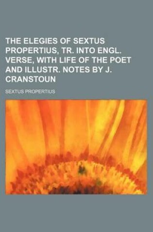 Cover of The Elegies of Sextus Propertius, Tr. Into Engl. Verse, with Life of the Poet and Illustr. Notes by J. Cranstoun