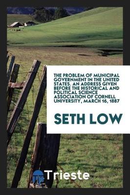 Book cover for The Problem of Municipal Government in the United States. an Address Given Before the Historical and Political Science Association of Cornell University, March 16, 1887