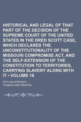 Cover of Historical and Legal Examination of That Part of the Decision of the Supreme Court of the United States in the Dred Scott Case, Which Declares the Unconstitutionality of the Missouri Compromise ACT, and the Self-Extension of the Constitution to (Volume 185