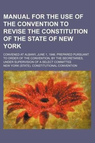Cover of Manual for the Use of the Convention to Revise the Constitution of the State of New York; Convened at Albany, June 1, 1846. Prepared Pursuant to Order of the Convention, by the Secretaries, Under Supervision of a Select Committee
