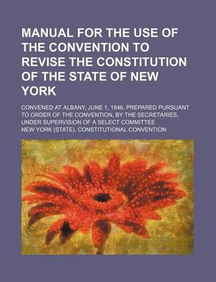 Book cover for Manual for the Use of the Convention to Revise the Constitution of the State of New York; Convened at Albany, June 1, 1846. Prepared Pursuant to Order of the Convention, by the Secretaries, Under Supervision of a Select Committee