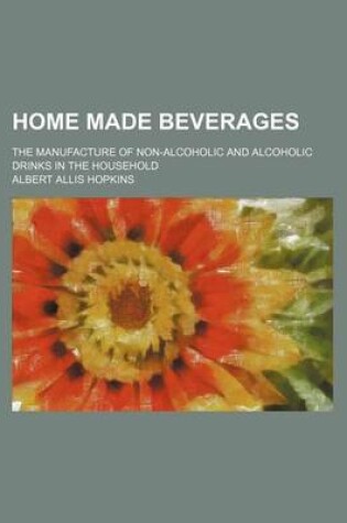 Cover of Home Made Beverages; The Manufacture of Non-Alcoholic and Alcoholic Drinks in the Household