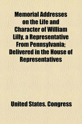 Cover of Memorial Addresses on the Life and Character of William Lilly, a Representative from Pennsylvania; Delivered in the House of Representatives