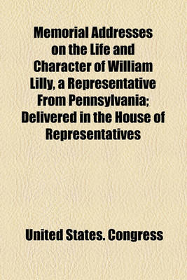 Book cover for Memorial Addresses on the Life and Character of William Lilly, a Representative from Pennsylvania; Delivered in the House of Representatives