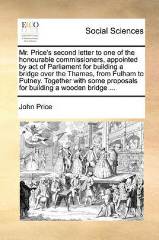 Cover of Mr. Price's Second Letter to One of the Honourable Commissioners, Appointed by Act of Parliament for Building a Bridge Over the Thames, from Fulham to Putney. Together with Some Proposals for Building a Wooden Bridge ...