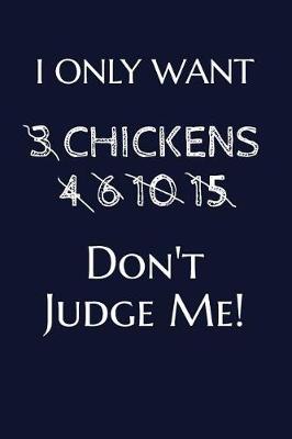 Book cover for I Only Want 3 Chickens 4 6 10 15 Don't Judge Me!