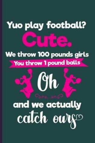 Cover of You Play Football? Cute. We throw 100 pounds girls You throw 1 pound balls oh and we actually catch ours