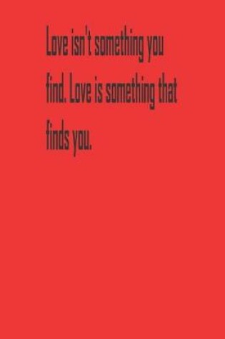 Cover of Love isn't something you find. Love is something that finds you.