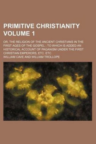 Cover of Primitive Christianity Volume 1; Or, the Religion of the Ancient Christians in the First Ages of the Gospel to Which Is Added an Historical Account of Paganism Under the First Christian Emperors, Etc. Etc