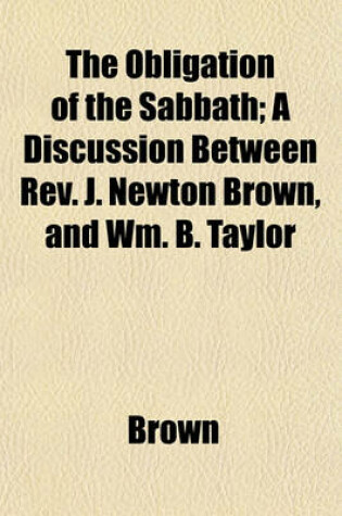 Cover of The Obligation of the Sabbath; A Discussion Between REV. J. Newton Brown, and Wm. B. Taylor