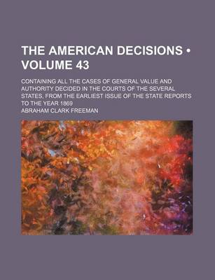 Book cover for The American Decisions (Volume 43); Containing All the Cases of General Value and Authority Decided in the Courts of the Several States, from the Earliest Issue of the State Reports to the Year 1869