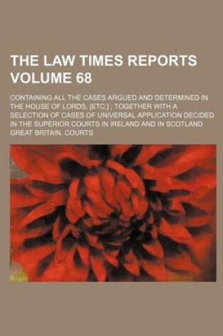 Cover of The Law Times Reports Volume 68; Containing All the Cases Argued and Determined in the House of Lords, [Etc.]; Together with a Selection of Cases of Universal Application Decided in the Superior Courts in Ireland and in Scotland