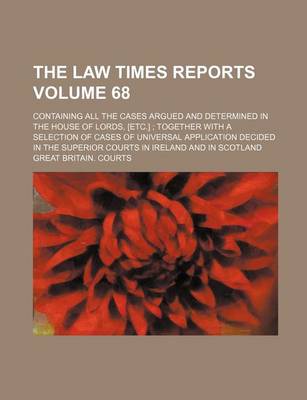 Book cover for The Law Times Reports Volume 68; Containing All the Cases Argued and Determined in the House of Lords, [Etc.]; Together with a Selection of Cases of Universal Application Decided in the Superior Courts in Ireland and in Scotland