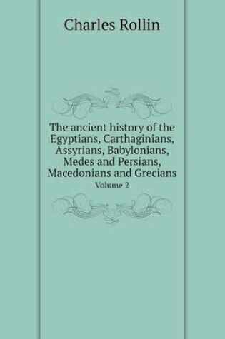 Cover of The ancient history of the Egyptians, Carthaginians, Assyrians, Babylonians, Medes and Persians, Macedonians and Grecians Volume 2