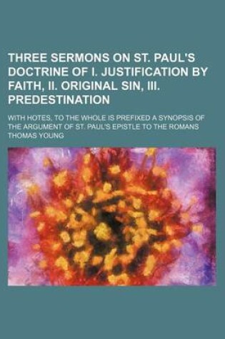 Cover of Three Sermons on St. Paul's Doctrine of I. Justification by Faith, II. Original Sin, III. Predestination; With Hotes, to the Whole Is Prefixed a Synopsis of the Argument of St. Paul's Epistle to the Romans