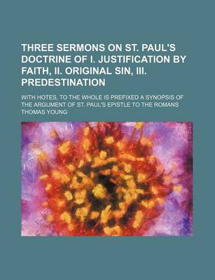 Book cover for Three Sermons on St. Paul's Doctrine of I. Justification by Faith, II. Original Sin, III. Predestination; With Hotes, to the Whole Is Prefixed a Synopsis of the Argument of St. Paul's Epistle to the Romans