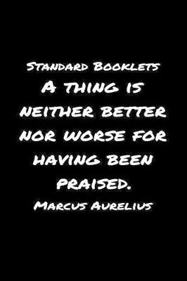 Book cover for Standard Booklets A Thing Is Neither Better nor Worse for Having Been Praised Marcus Aurelius