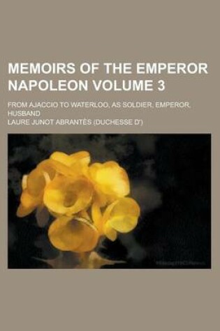 Cover of Memoirs of the Emperor Napoleon (Volume 3); From Ajaccio to Waterloo, as Soldier, Emperor, Husband