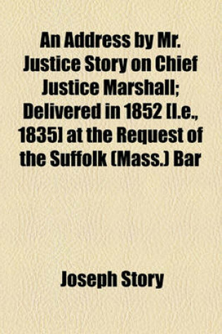 Cover of An Address by Mr. Justice Story on Chief Justice Marshall; Delivered in 1852 [I.E., 1835] at the Request of the Suffolk (Mass.) Bar