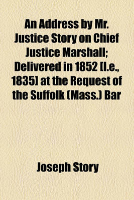 Book cover for An Address by Mr. Justice Story on Chief Justice Marshall; Delivered in 1852 [I.E., 1835] at the Request of the Suffolk (Mass.) Bar