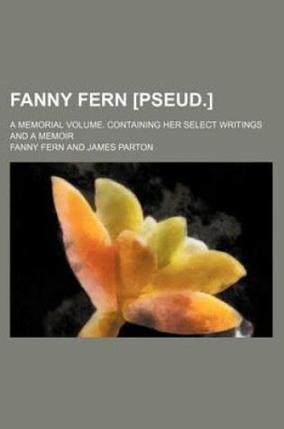 Cover of Fanny Fern [Pseud.]; A Memorial Volume. Containing Her Select Writings and a Memoir