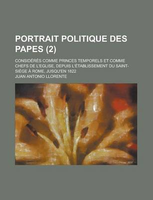 Book cover for Portrait Politique Des Papes; Consideres Comme Princes Temporels Et Comme Chefs de L'Eglise, Depuis L'Etablissement Du Saint-Siege a Rome, Jusqu'en 18