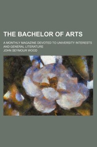 Cover of The Bachelor of Arts (Volume 4); A Monthly Magazine Devoted to University Interests and General Literature